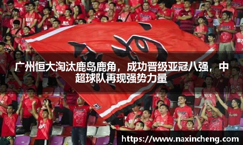 广州恒大淘汰鹿岛鹿角，成功晋级亚冠八强，中超球队再现强势力量