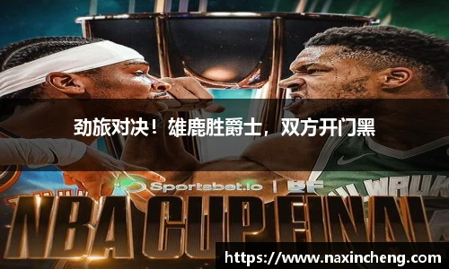 劲旅对决！雄鹿胜爵士，双方开门黑