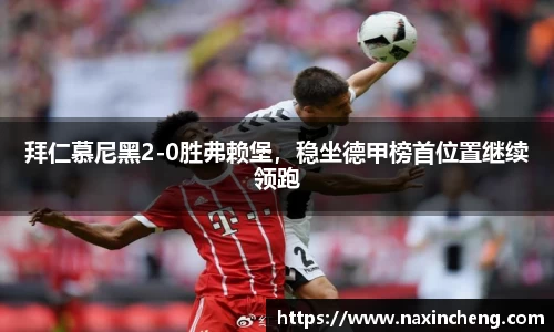 拜仁慕尼黑2-0胜弗赖堡，稳坐德甲榜首位置继续领跑