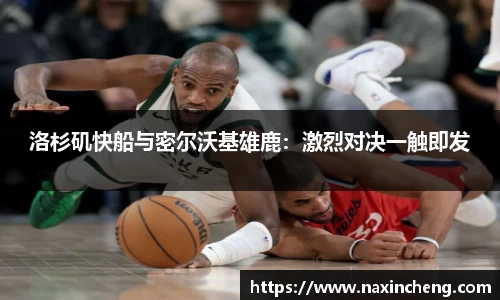 洛杉矶快船与密尔沃基雄鹿：激烈对决一触即发