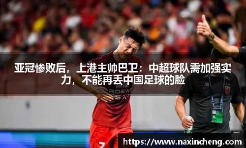 亚冠惨败后，上港主帅巴卫：中超球队需加强实力，不能再丢中国足球的脸