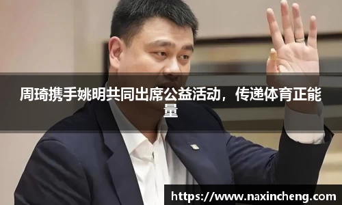 周琦携手姚明共同出席公益活动，传递体育正能量