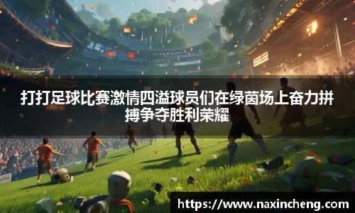 打打足球比赛激情四溢球员们在绿茵场上奋力拼搏争夺胜利荣耀