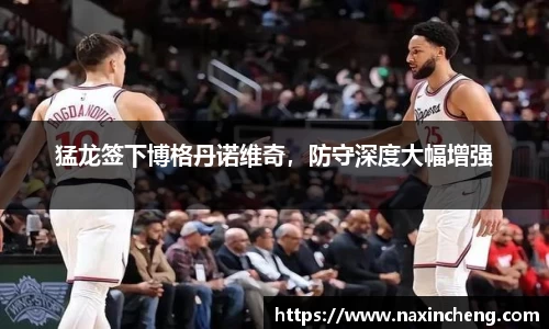 猛龙签下博格丹诺维奇，防守深度大幅增强
