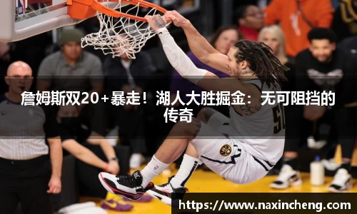 詹姆斯双20+暴走！湖人大胜掘金：无可阻挡的传奇