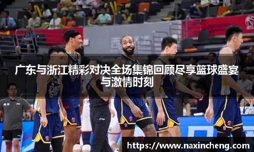 广东与浙江精彩对决全场集锦回顾尽享篮球盛宴与激情时刻