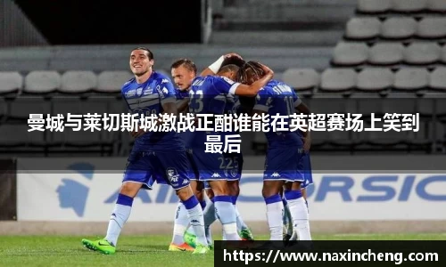 曼城与莱切斯城激战正酣谁能在英超赛场上笑到最后