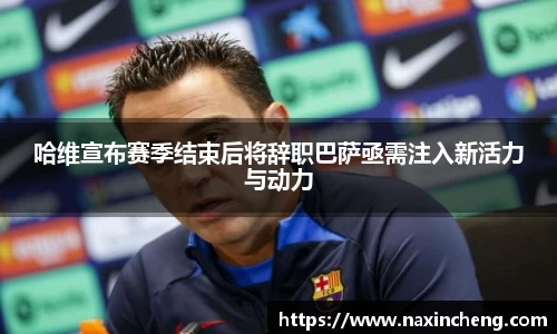 哈维宣布赛季结束后将辞职巴萨亟需注入新活力与动力