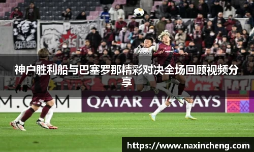 神户胜利船与巴塞罗那精彩对决全场回顾视频分享