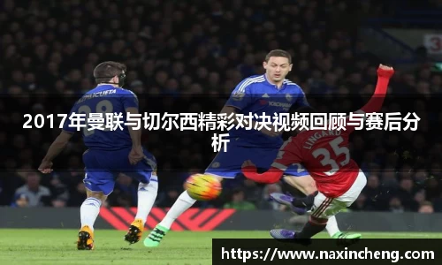 2017年曼联与切尔西精彩对决视频回顾与赛后分析