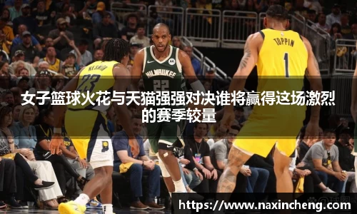 女子篮球火花与天猫强强对决谁将赢得这场激烈的赛季较量