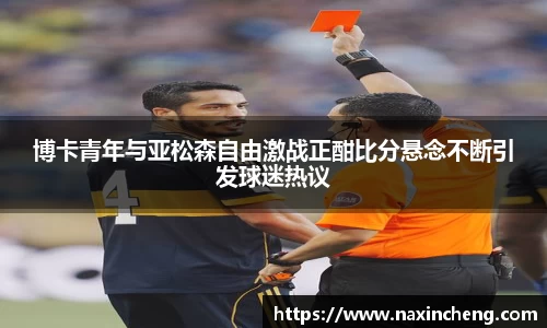 博卡青年与亚松森自由激战正酣比分悬念不断引发球迷热议