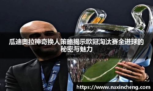 瓜迪奥拉神奇换人策略揭示欧冠淘汰赛全进球的秘密与魅力