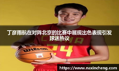 丁彦雨航在对阵北京的比赛中展现出色表现引发球迷热议