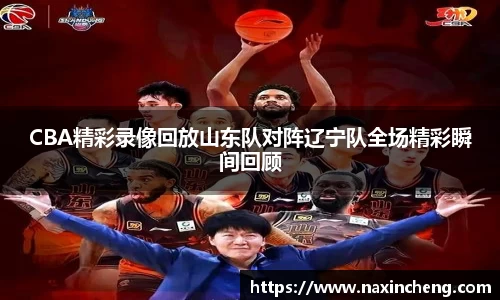 CBA精彩录像回放山东队对阵辽宁队全场精彩瞬间回顾
