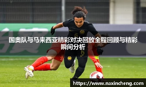 国奥队与马来西亚精彩对决回放全程回顾与精彩瞬间分析