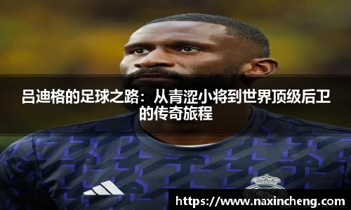 吕迪格的足球之路：从青涩小将到世界顶级后卫的传奇旅程