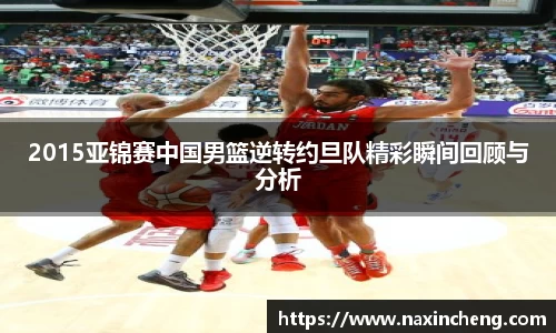 2015亚锦赛中国男篮逆转约旦队精彩瞬间回顾与分析
